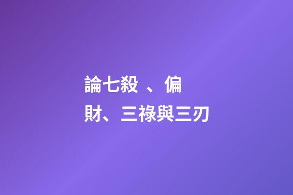 論七殺、偏財、三祿與三刃